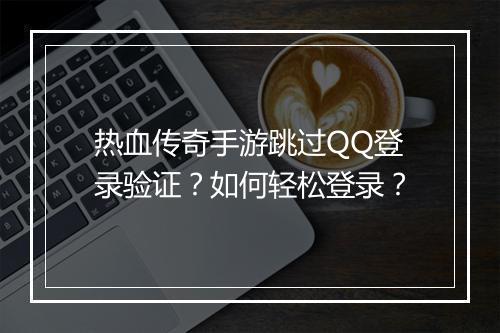 热血传奇手游跳过QQ登录验证？如何轻松登录？
