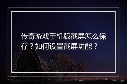 传奇游戏手机版截屏怎么保存？如何设置截屏功能？