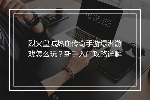 烈火皇城热血传奇手游绿洲游戏怎么玩？新手入门攻略详解