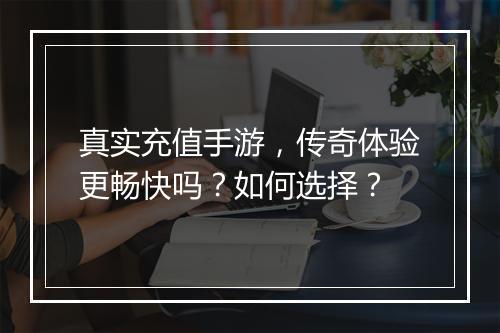 真实充值手游，传奇体验更畅快吗？如何选择？