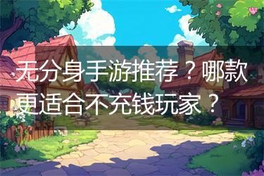 无分身手游推荐？哪款更适合不充钱玩家？