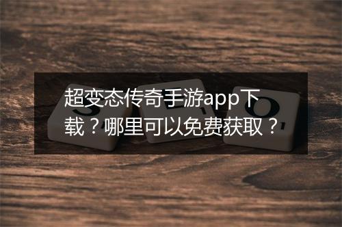 超变态传奇手游app下载？哪里可以免费获取？