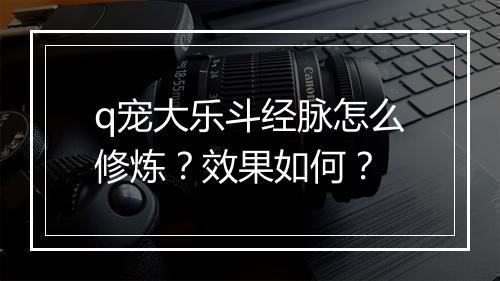 q宠大乐斗经脉怎么修炼？效果如何？