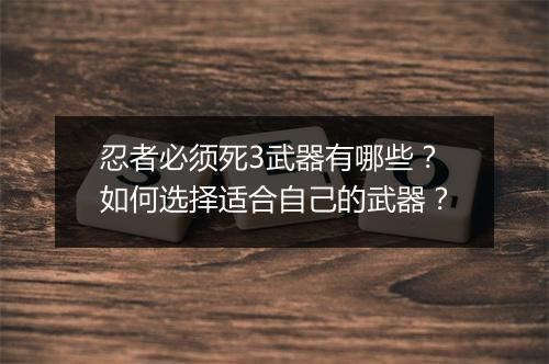 忍者必须死3武器有哪些？如何选择适合自己的武器？