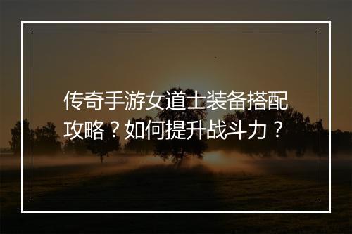传奇手游女道士装备搭配攻略？如何提升战斗力？