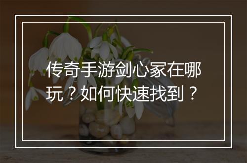 传奇手游剑心冢在哪玩？如何快速找到？