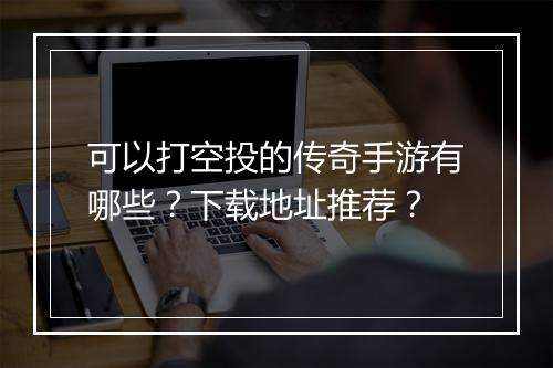 可以打空投的传奇手游有哪些？下载地址推荐？