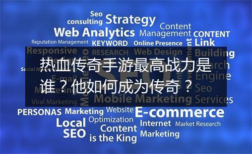 热血传奇手游最高战力是谁？他如何成为传奇？