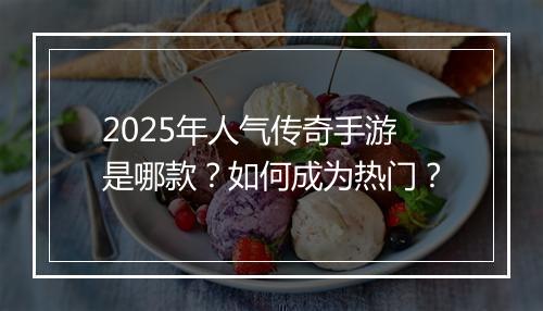 2025年人气传奇手游是哪款？如何成为热门？