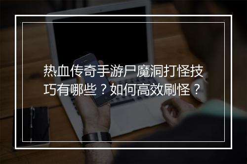 热血传奇手游尸魔洞打怪技巧有哪些？如何高效刷怪？