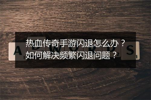 热血传奇手游闪退怎么办？如何解决频繁闪退问题？