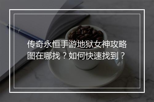 传奇永恒手游地狱女神攻略图在哪找？如何快速找到？
