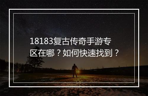 18183复古传奇手游专区在哪?如何快速找到?