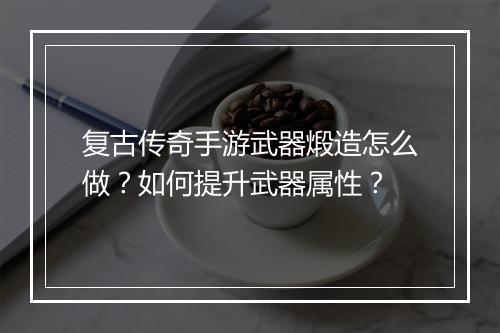 复古传奇手游武器煅造怎么做？如何提升武器属性？