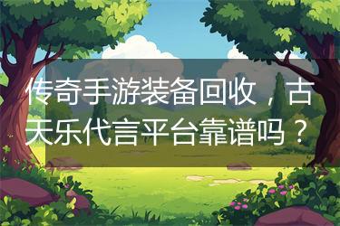 传奇手游装备回收，古天乐代言平台靠谱吗？