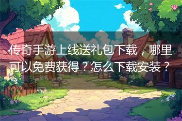 传奇手游上线送礼包下载，哪里可以免费获得？怎么下载安装？