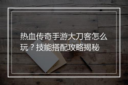 热血传奇手游大刀客怎么玩？技能搭配攻略揭秘