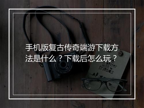 手机版复古传奇端游下载方法是什么？下载后怎么玩？