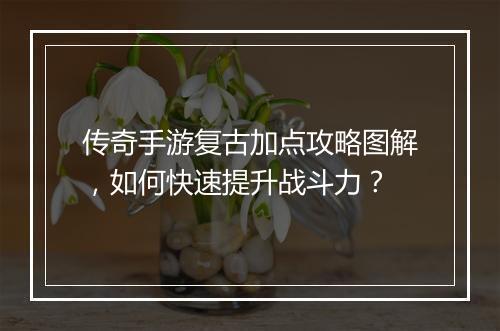 传奇手游复古加点攻略图解，如何快速提升战斗力？