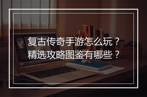 复古传奇手游怎么玩？精选攻略图鉴有哪些？