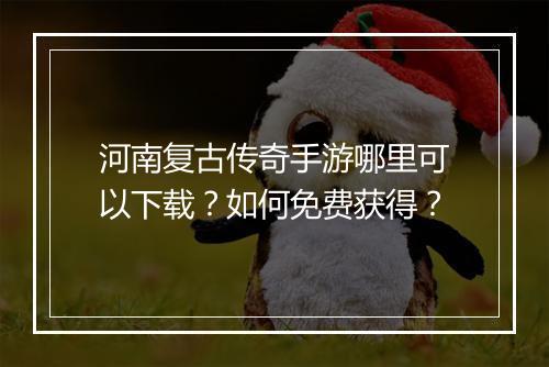 河南复古传奇手游哪里可以下载？如何免费获得？