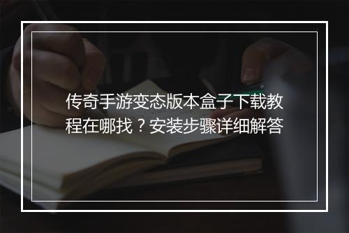 传奇手游变态版本盒子下载教程在哪找？安装步骤详细解答