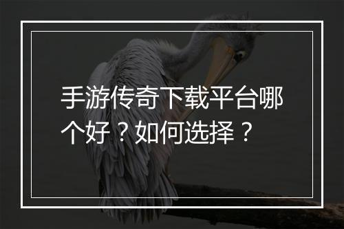 手游传奇下载平台哪个好？如何选择？