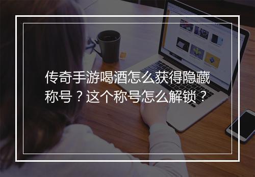 传奇手游喝酒怎么获得隐藏称号？这个称号怎么解锁？