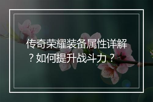 传奇荣耀装备属性详解？如何提升战斗力？