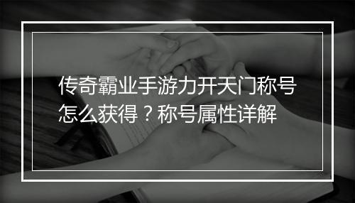 传奇霸业手游力开天门称号怎么获得？称号属性详解