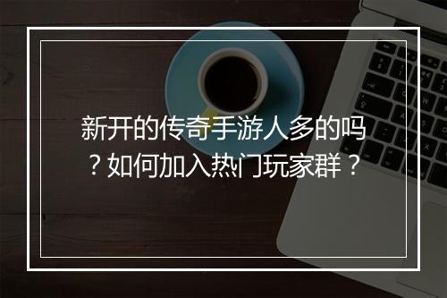 新开的传奇手游人多的吗？如何加入热门玩家群？