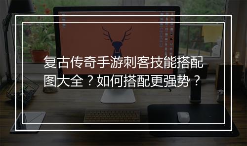 复古传奇手游刺客技能搭配图大全？如何搭配更强势？