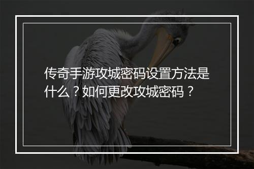 传奇手游攻城密码设置方法是什么？如何更改攻城密码？
