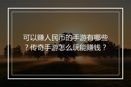 可以赚人民币的手游有哪些？传奇手游怎么玩能赚钱？