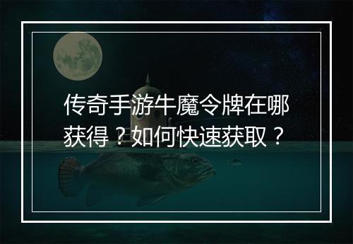 传奇手游牛魔令牌在哪获得？如何快速获取？