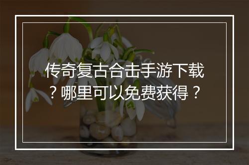 传奇复古合击手游下载？哪里可以免费获得？