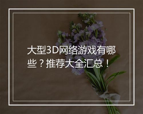 大型3D网络游戏有哪些？推荐大全汇总！