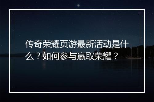传奇荣耀页游最新活动是什么？如何参与赢取荣耀？