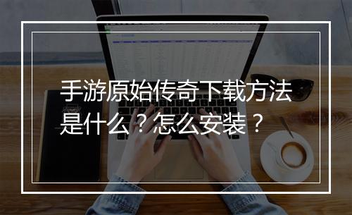 手游原始传奇下载方法是什么？怎么安装？