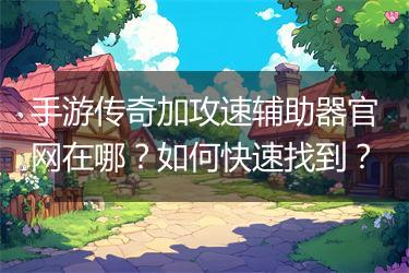 手游传奇加攻速辅助器官网在哪？如何快速找到？