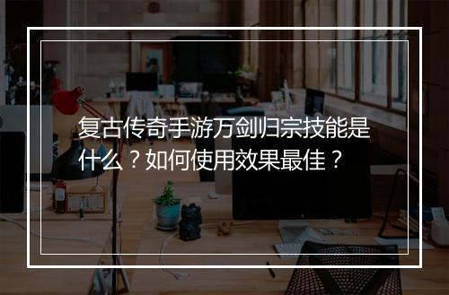 复古传奇手游万剑归宗技能是什么？如何使用效果最佳？