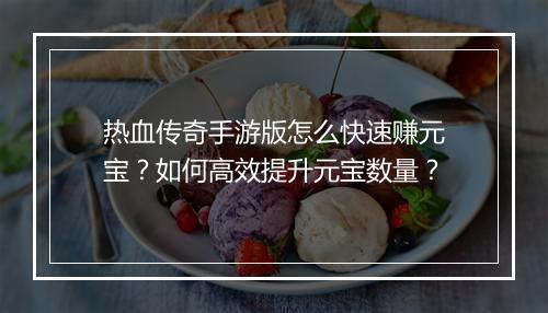热血传奇手游版怎么快速赚元宝？如何高效提升元宝数量？