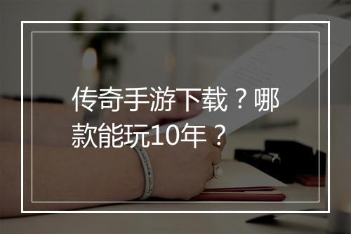 传奇手游下载？哪款能玩10年？