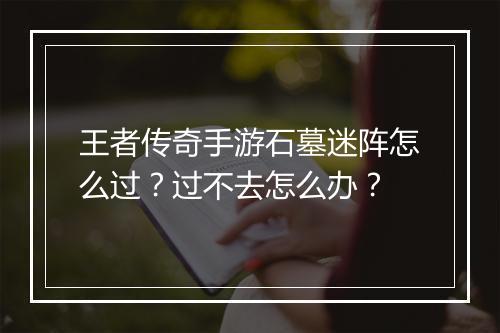 王者传奇手游石墓迷阵怎么过？过不去怎么办？