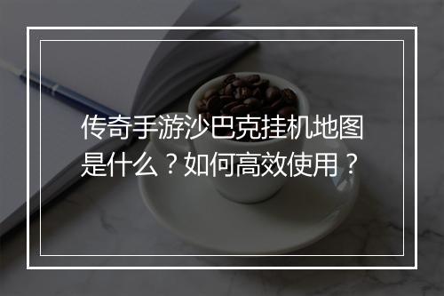 传奇手游沙巴克挂机地图是什么？如何高效使用？