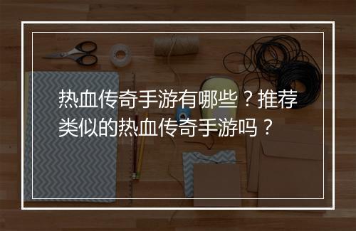 热血传奇手游有哪些？推荐类似的热血传奇手游吗？