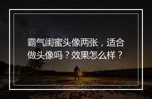 霸气闺蜜头像两张，适合做头像吗？效果怎么样？