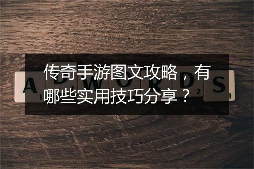 传奇手游图文攻略，有哪些实用技巧分享？
