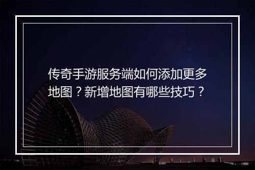 传奇手游服务端如何添加更多地图？新增地图有哪些技巧？