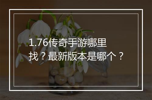 1.76传奇手游哪里找？最新版本是哪个？